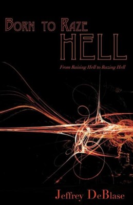 Born To Raze Hell: From Raising Hell To Razing Hell  -     By: Jeffrey DeBlase

