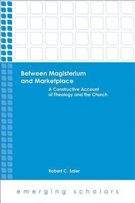 Between Magisterium and Marketplace: A Constructive Account of Theology and the Church  -     By: Robert C. Saler
