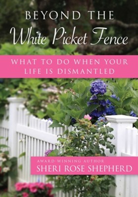 Beyond the White Picket Fence: What to Do When Your Life is Dismantled  -     By: Sheri Rose Shepherd
