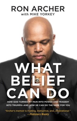 What Belief Can Do: How God Turned My Pain Into Power and Tragedy Into Triumph-And How He Can Do the Same for You  -     By: Ron Archer, Mike Yorkey

