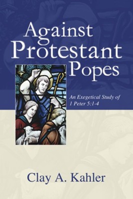 Against Protestant Popes: An Exegetical Study of 1 Peter 5:1-4  -     By: Clay Kahler
