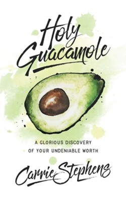 Holy Guacamole: A Glorious Discovery of Your Undeniable Worth  -     By: Carrie Stephens
