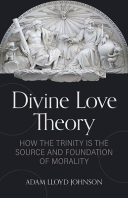 Divine Love Theory: How the Trinity is the Source and Foundation of Morality  -     By: Adam L. Johnson
