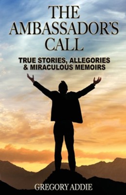 The Ambassador's Call: True stories, allegories and miraculous memoirs  -     By: Gregory Addie
