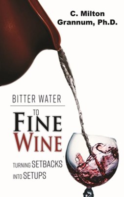Bitter Water to Fine Wine: Turning Setbacks into Setups  -     By: C. Milton Grannum Ph.D.
