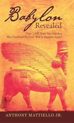 Babylon Revealed: Over 2,600 Years Ago Babylon Was Destroyed by God. Will It Happen Again?  -     By: Anthony Mattiello Jr.
