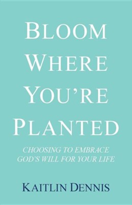 Bloom Where You're Planted: Choosing to Embrace God's Will for Your Life  -     By: Kaitlin Dennis
