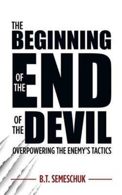 The Beginning of the End of the Devil: Overpowering the Enemy's Tactics  -     By: B.T. Semeschuk
