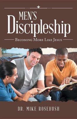 Men's Discipleship: Becoming More Like Jesus: Mike Rosebush ...