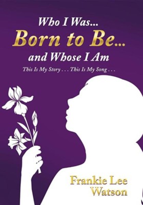 Who I Was . . . Born to Be . . . and Whose I Am: This Is My Story . . . This Is My Song . . .  -     By: Frankie Lee Watson
