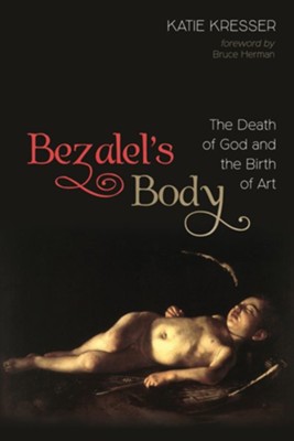 Bezalel's Body: The Death of God and the Birth of Art  -     By: Katie Kresser
