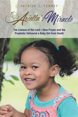 Ariella's Miracle: The Lioness of the Lord-How Prayer and the Prophetic Delivered a Baby Girl from Death  -     By: Patrick J. Lenney
