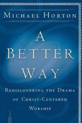 A Better Way: Rediscovering the Drama of God-Centered Worship  -     By: Michael Horton
