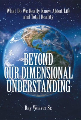 Beyond Our Dimensional Understanding: What Do We Really Know about Life and Total Reality  -     By: Ray Weaver Sr.
