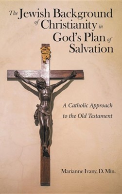 The Jewish Background of Christianity in God's Plan of Salvation: A Catholic Approach to the Old Testament  -     By: Marianne Ivany D.Min.
