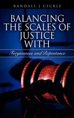 Balancing the Scales of Justice with Forgiveness and Repentance  -     By: Randall J. Cecrle
