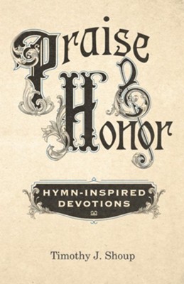 Praise and Honor: Hymn-Inspired Devotions  -     By: Timothy J. Shoup
