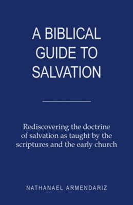 A Biblical Guide to Salvation: Rediscovering the Doctrine of Salvation as Taught by the Scriptures and the Early Church  -     By: Nathanael Armendariz
