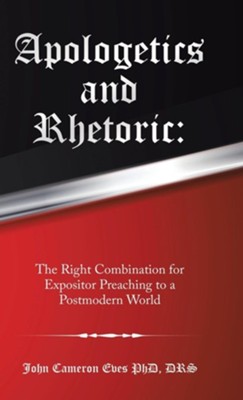 Apologetics and Rhetoric: The Right Combination for Expositor Preaching to a Postmodern World  -     By: John Cameron Eves
