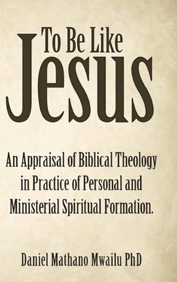 To Be Like Jesus: An Appraisal of Biblical Theology in Practice of Personal and Ministerial Spiritual Formation.  -     By: Daniel Mathano Mwailu
