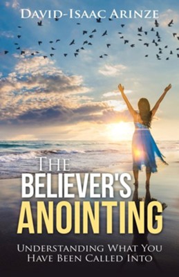The Believer's Anointing: Understanding What You Have Been Called Into  -     By: David-Isaac Arinze
