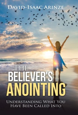 The Believer's Anointing: Understanding What You Have Been Called Into  -     By: David-Isaac Arinze
