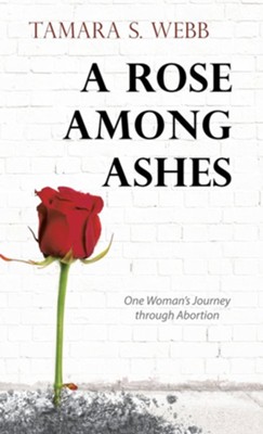 A Rose Among Ashes: One Woman's Journey Through Abortion  -     By: Tamara S. Webb
