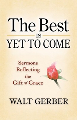 The Best Is Yet to Come: Sermons Reflecting the Gift of Grace  -     By: Walt Gerber
