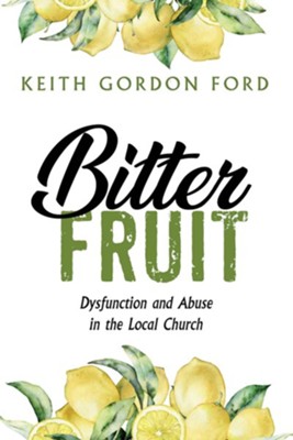 Bitter Fruit: Dysfunction and Abuse in the Local Church  -     By: Keith Gordon Ford
