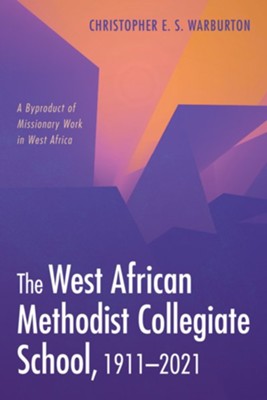 The West African Methodist Collegiate School, 1911-2021  -     By: Christopher E.S. Warburton
