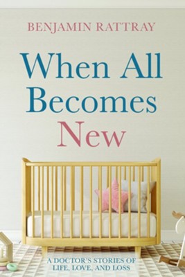 When All Becomes New: A Doctor's Stories of Life, Love, and Loss  -     By: Benjamin Rattray
