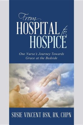 From Hospital to Hospice: One Nurse's Journey Towards Grace at the Bedside  -     By: Susie Vincent BSN, RN
