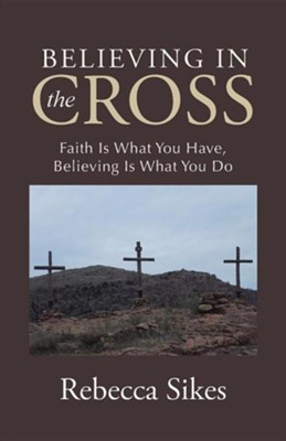 Believing in the Cross: Faith Is What You Have, Believing Is What You Do  -     By: Rebecca Sikes
