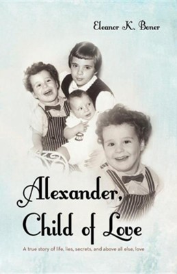 Alexander, Child of Love: A True Story of Life, Lies, Secrets, and Above All Else, Love  -     By: Eleanor K. Boner
