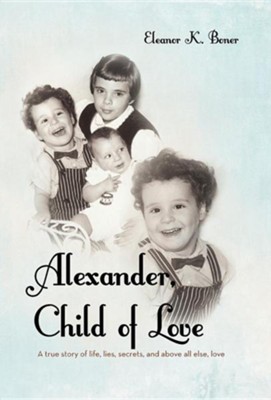 Alexander, Child of Love: A True Story of Life, Lies, Secrets, and Above All Else, Love  -     By: Eleanor K. Boner
