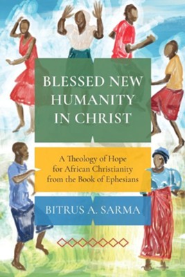 Blessed New Humanity in Christ: A Theology of Hope for African Christianity from the Book of Ephesians  -     By: Bitrus A. Sarma
