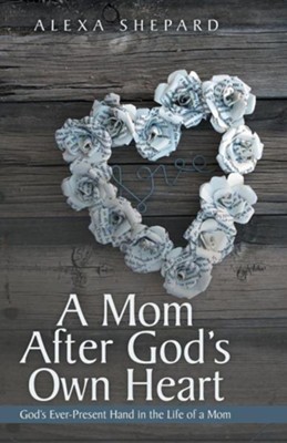A Mom After God's Own Heart: God's Ever-Present Hand in the Life of a Mom  -     By: Alexa Shepard
