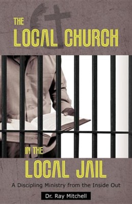 The Local Church in the Local Jail: A Discipling Ministry from the Inside Out  -     By: Dr. Ray Mitchell
