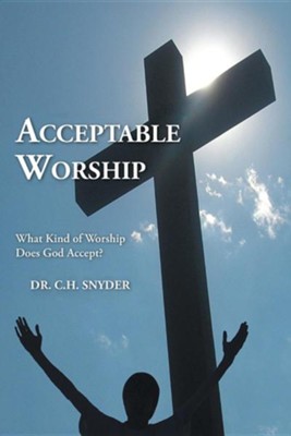 Acceptable Worship: What Kind of Worship Does God Accept?  -     By: C.H. Snyder
