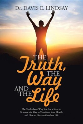 The Truth, the Way and the Life: The Truth about Why You Are a Slave to Sickness, the Way to Transform Your Health, and How to Live an Abundant Life  -     By: Davis E. Lindsay
