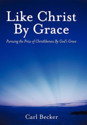 Like Christ By Grace: Pursuing The Prize Of Christlikeness By God's 