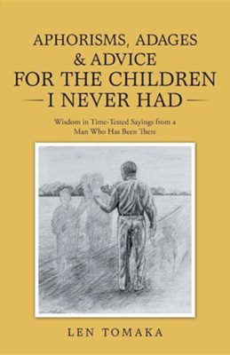 Aphorisms, Adages & Advice for the Children I Never Had: Wisdom in Time-Tested Sayings from a Man Who Has Been There  -     By: Len Tomaka
