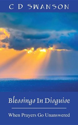 Blessings in Disguise: When Prayers Go Unanswered  -     By: C.D. Swanson
