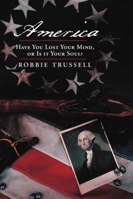 America, Have You Lost Your Mind, or Is It Your Soul?: Can't You Remember the Faith of Your Fathers, or Do You Want To?  -     By: Robbie Trussell
