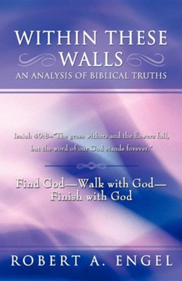 Within These Walls an Analysis of Biblical Truths: Isaiah 40:8-The Grass Withers and the Flowers Fall, But the Word of Our God Stands Forever. Find  -     By: Robert A. Engel
