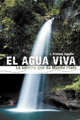 El Agua Viva: La Semilla Que Da Mucho Fruto  -     By: J. Ernesto Aguilar
