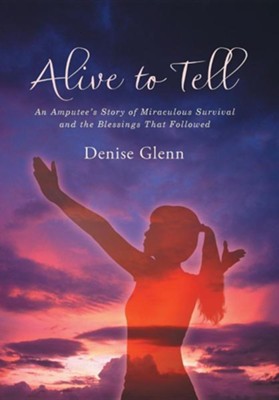Alive to Tell: An Amputee's Story of Miraculous Survival and the Blessings That Followed  -     By: Denise Glenn
