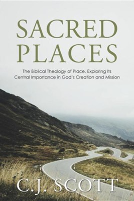 Sacred Places: The Biblical Theology of Place, Exploring Its Central Importance in God's Creation and Mission  -     By: C.J. Scott
