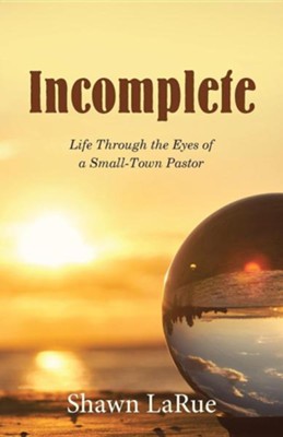 Incomplete: Life Through the Eyes of a Small-Town Pastor  -     By: Shawn Larue
