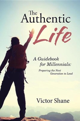 The Authentic Life: A Guidebook for Millennials: Preparing the Next Generation to Lead  -     By: Victor Shane
